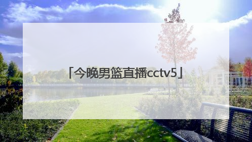 「今晚男篮直播cctv5」中国男篮直播cctv5