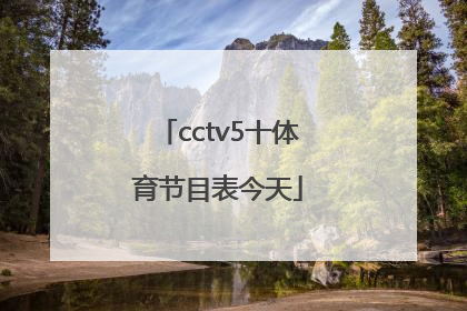 「cctv5十体育节目表今天」cCtV5十体育节目表